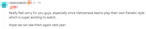 I feel so sorry for you guys, especially when Vietnamese teams always display extremely fiery gameplay, it's always thrilling to watch. I hope to see you next year.