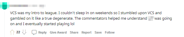 VCS introduced me to LoL. I can't sleep on weekends, so I turn on VCS and bet on the matches. Thanks to the commentators, I understand what's happening and from there, I play LoL