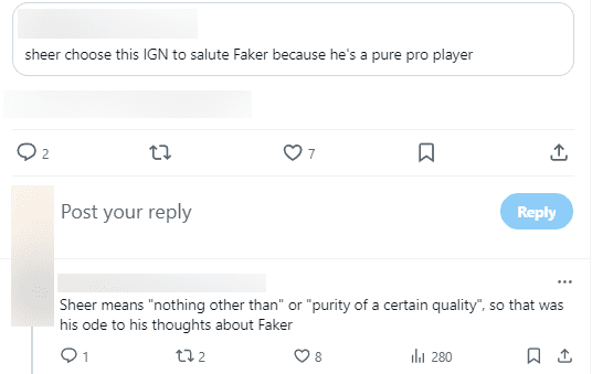 Sheer chose this in-game name to express admiration for Faker because he is a true professional player. Sheer means 'nothing surpasses' or 'perfection'. This is Sheer's view of Faker