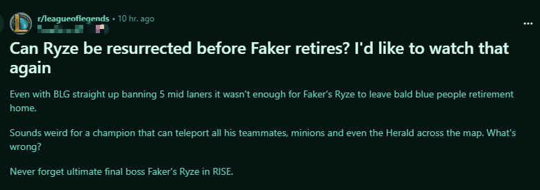 'Will Riot be able to revive Ryze before Faker retires? I really want to see him use this champion one more time. Even when BLG banned 5 Mid Lane champions, it was still not enough for Faker to use Ryze at the recent MSI. This is quite strange for a champion that can teleport allies, minions, and even the Rift Herald. What is going on? I can't forget the image of Faker transforming into the final boss with Ryze in the MV Rise' - The League of Legends community really wants to see Faker use Ryze again, so they have requested Riot to 'revive' this champion