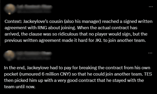 In 2020, JackeyLove's cousin and agent signed a transfer contract for this player with RNG. When the official contract was sent to JackeyLove and his cousin, both were shocked by its unreasonable terms. However, the prior signing made it difficult for JackeyLove to join another team. Ultimately, this player had to pay out of pocket 6 million CNY to join another team. TES then recruited him with such a good offer that JackeyLove has stayed there ever since